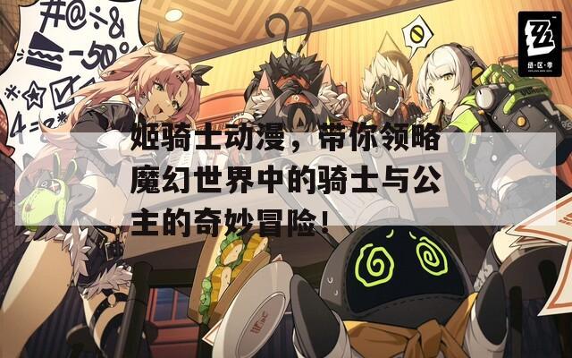 姬骑士动漫，带你领略魔幻世界中的骑士与公主的奇妙冒险！