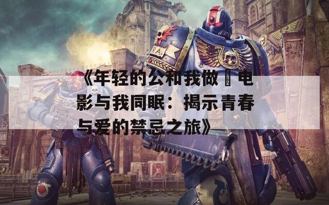 《年轻的公和我做愛电影与我同眠：揭示青春与爱的禁忌之旅》
