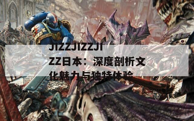 JIZZJIZZJIZZ日本：深度剖析文化魅力与独特体验