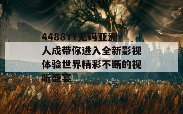 4488YY无码亚洲人成带你进入全新影视体验世界精彩不断的视听盛宴