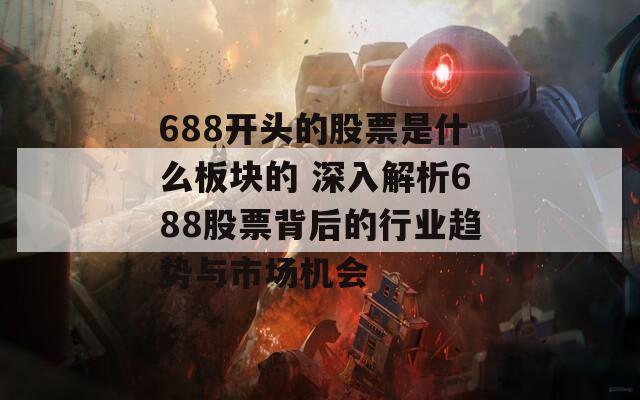 688开头的股票是什么板块的 深入解析688股票背后的行业趋势与市场机会