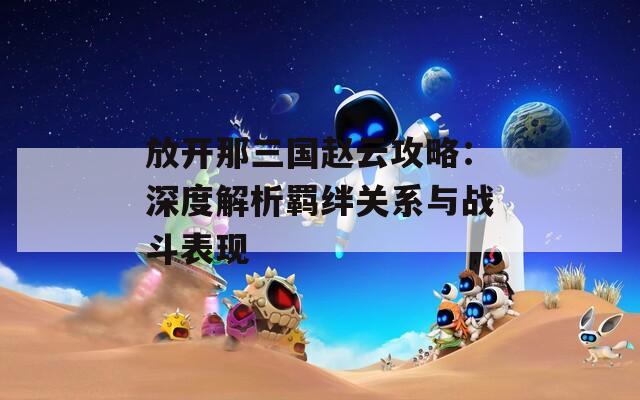 放开那三国赵云攻略：深度解析羁绊关系与战斗表现  第1张
