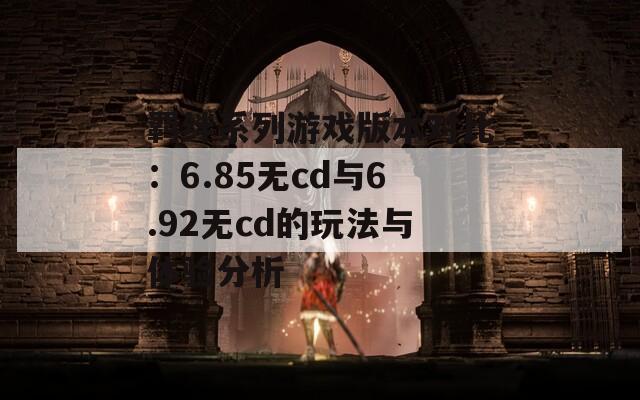 羁绊系列游戏版本对比：6.85无cd与6.92无cd的玩法与体验分析