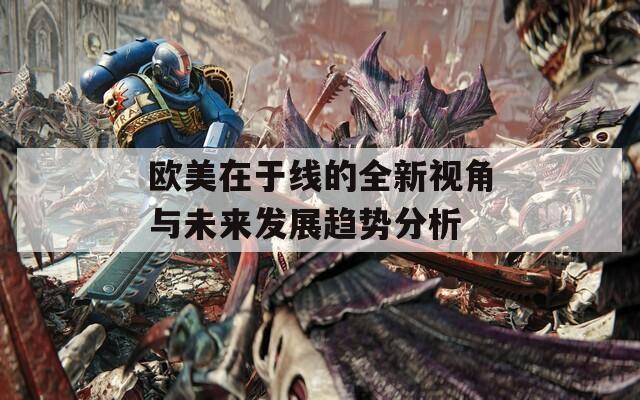 欧美在于线的全新视角与未来发展趋势分析