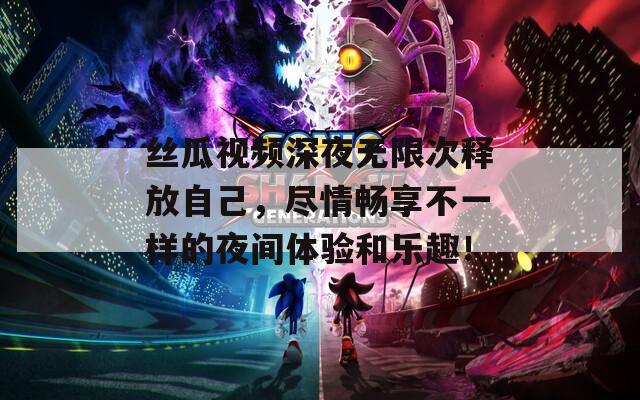 丝瓜视频深夜无限次释放自己，尽情畅享不一样的夜间体验和乐趣！