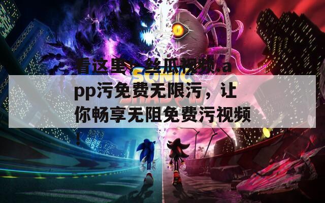 看这里！丝瓜视频.app污免费无限污，让你畅享无阻免费污视频！