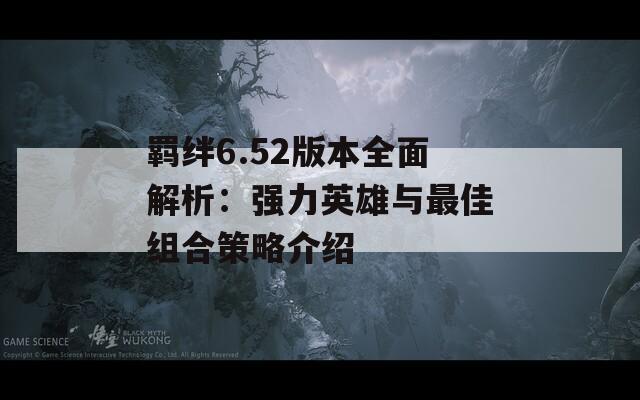羁绊6.52版本全面解析：强力英雄与最佳组合策略介绍
