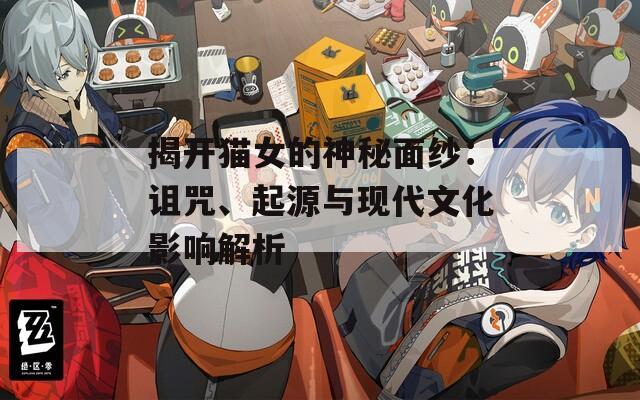 揭开猫女的神秘面纱：诅咒、起源与现代文化影响解析
