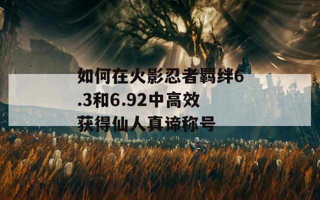如何在火影忍者羁绊6.3和6.92中高效获得仙人真谛称号  第1张