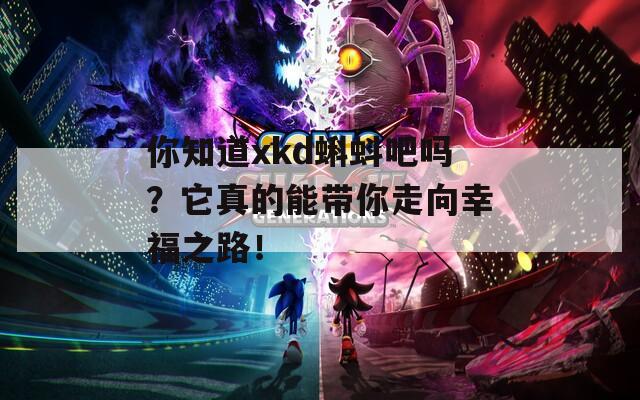 你知道xkd蝌蚪吧吗？它真的能带你走向幸福之路！