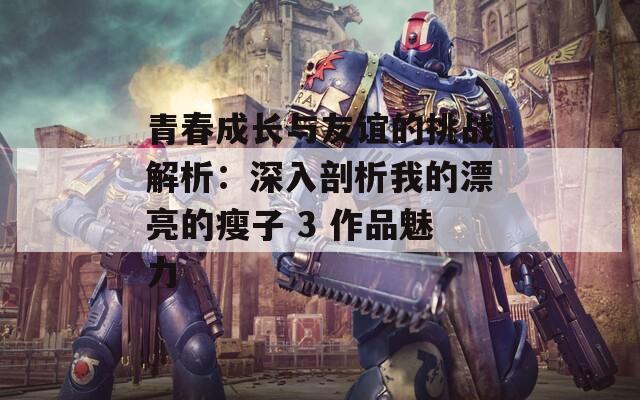 青春成长与友谊的挑战解析：深入剖析我的漂亮的瘦子 3 作品魅力