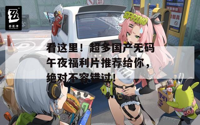 看这里！超多国产无码午夜福利片推荐给你，绝对不容错过！  第1张