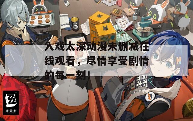 入戏太深动漫未删减在线观看，尽情享受剧情的每一刻！