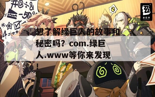 想了解绿巨人的故事和秘密吗？com.绿巨人.www等你来发现！