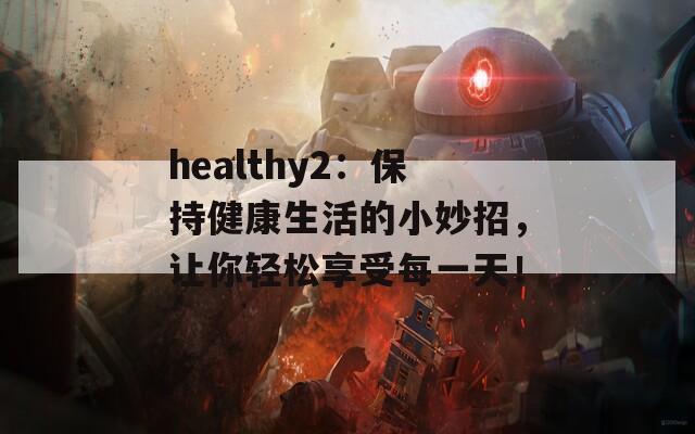 healthy2：保持健康生活的小妙招，让你轻松享受每一天！