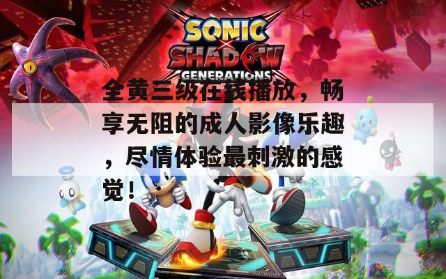 全黄三级在线播放，畅享无阻的成人影像乐趣，尽情体验最刺激的感觉！  第1张