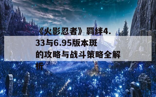 《火影忍者》羁绊4.33与6.95版本斑的攻略与战斗策略全解析  第1张