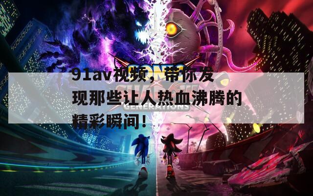 91av视频，带你发现那些让人热血沸腾的精彩瞬间！