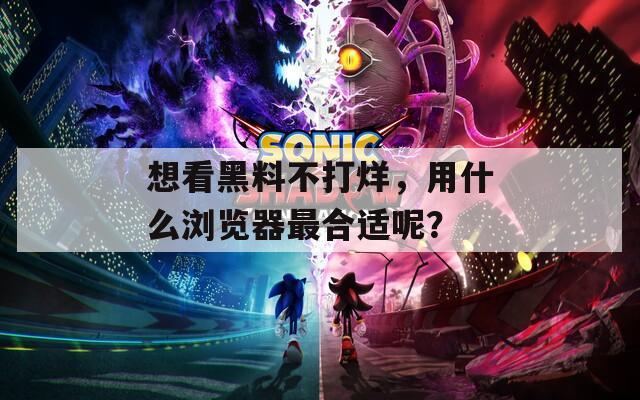 想看黑料不打烊，用什么浏览器最合适呢？