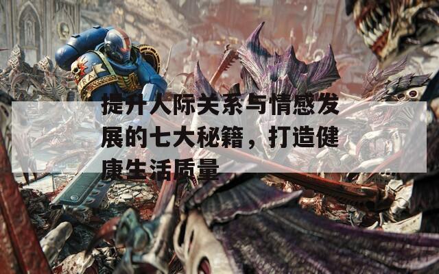 提升人际关系与情感发展的七大秘籍，打造健康生活质量