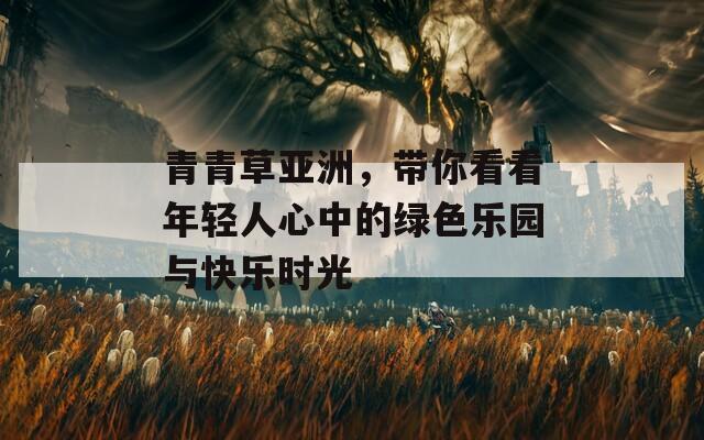 青青草亚洲，带你看看年轻人心中的绿色乐园与快乐时光