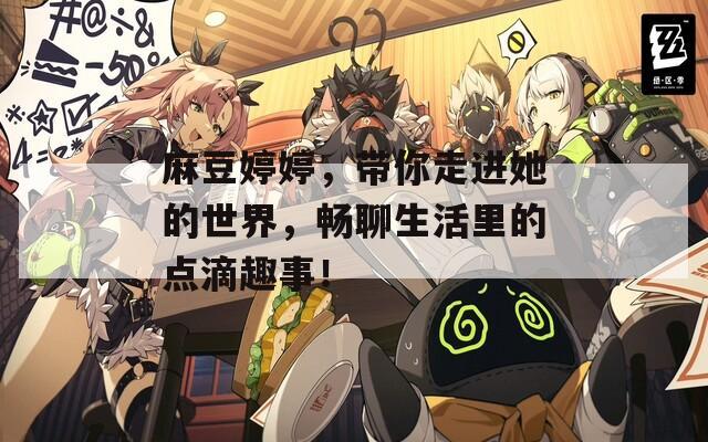 麻豆婷婷，带你走进她的世界，畅聊生活里的点滴趣事！