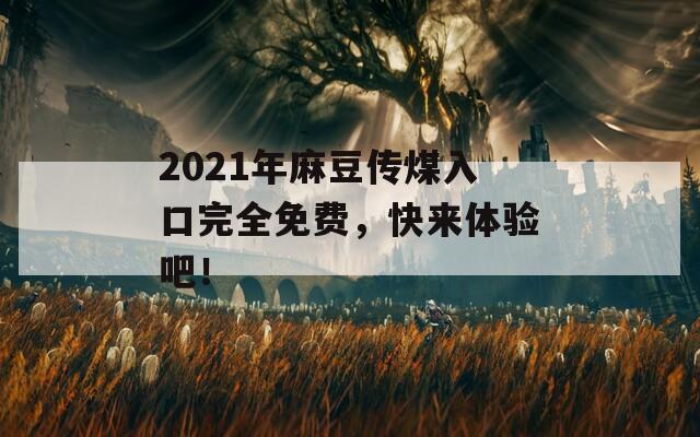 2021年麻豆传煤入口完全免费，快来体验吧！