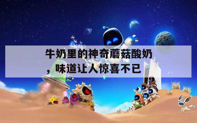 牛奶里的神奇蘑菇酸奶，味道让人惊喜不已