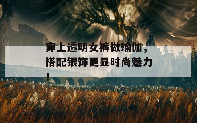 穿上透明女裤做瑜伽，搭配银饰更显时尚魅力！
