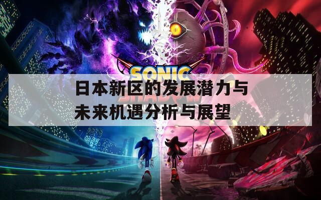 日本新区的发展潜力与未来机遇分析与展望