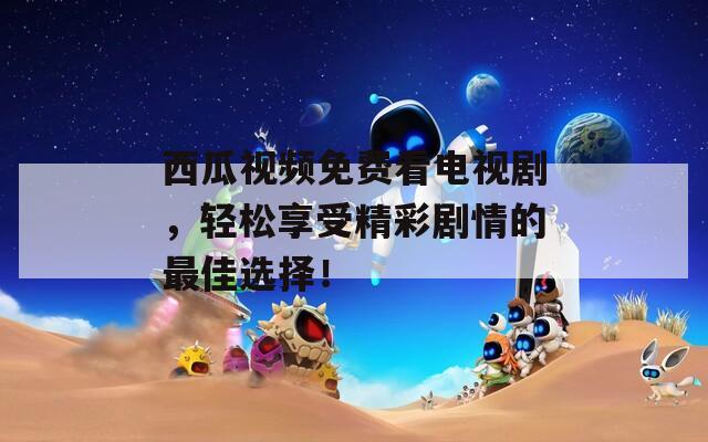 西瓜视频免费看电视剧，轻松享受精彩剧情的最佳选择！