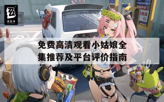 免费高清观看小姑娘全集推荐及平台评价指南