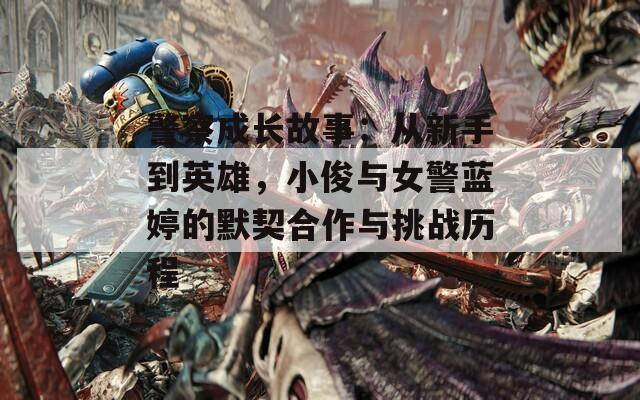 警察成长故事：从新手到英雄，小俊与女警蓝婷的默契合作与挑战历程