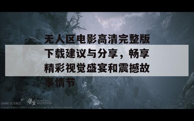 无人区电影高清完整版下载建议与分享，畅享精彩视觉盛宴和震撼故事情节