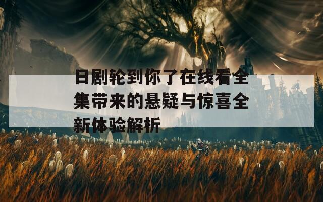 日剧轮到你了在线看全集带来的悬疑与惊喜全新体验解析