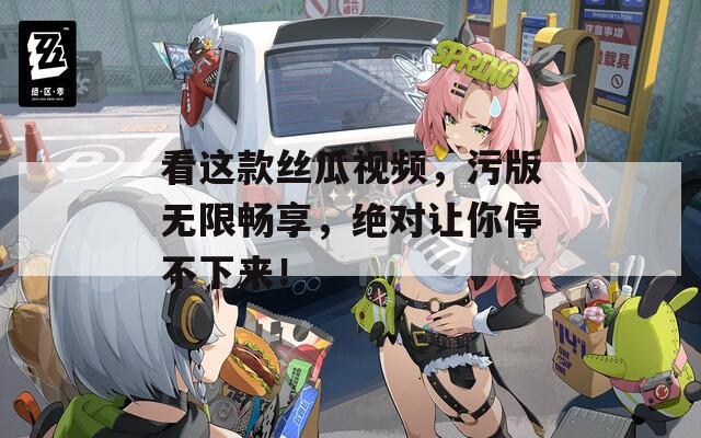 看这款丝瓜视频，污版无限畅享，绝对让你停不下来！