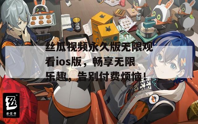 丝瓜视频永久版无限观看ios版，畅享无限乐趣，告别付费烦恼！