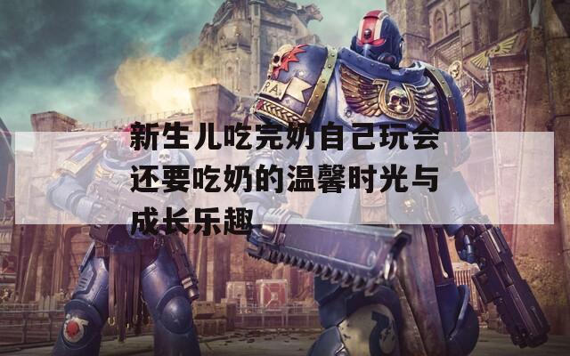 新生儿吃完奶自己玩会还要吃奶的温馨时光与成长乐趣