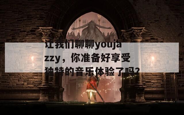 让我们聊聊youjazzy，你准备好享受独特的音乐体验了吗？