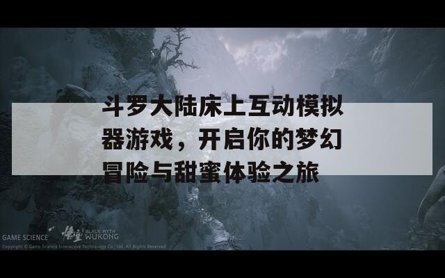 斗罗大陆床上互动模拟器游戏，开启你的梦幻冒险与甜蜜体验之旅