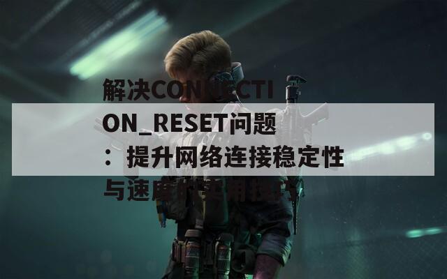 解决CONNECTION_RESET问题：提升网络连接稳定性与速度的实用技巧  第1张