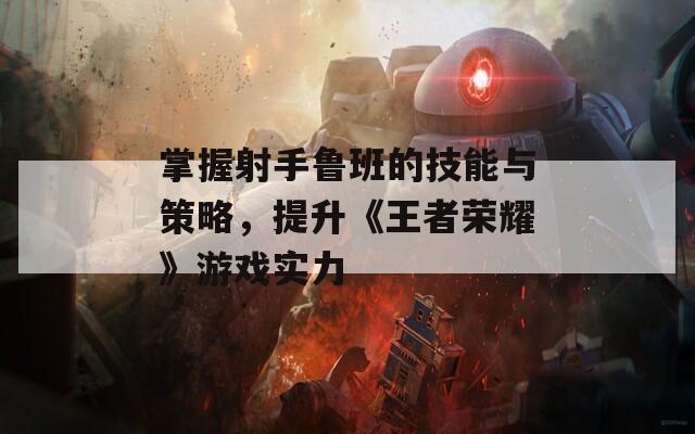 掌握射手鲁班的技能与策略，提升《王者荣耀》游戏实力  第1张
