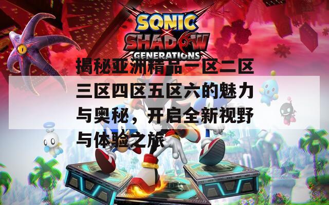 揭秘亚洲精品一区二区三区四区五区六的魅力与奥秘，开启全新视野与体验之旅
