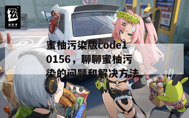 蜜柚污染版code10156，聊聊蜜柚污染的问题和解决方法。