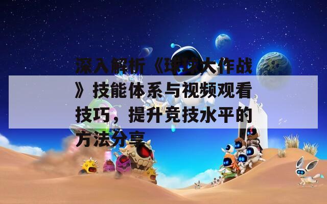 深入解析《球球大作战》技能体系与视频观看技巧，提升竞技水平的方法分享
