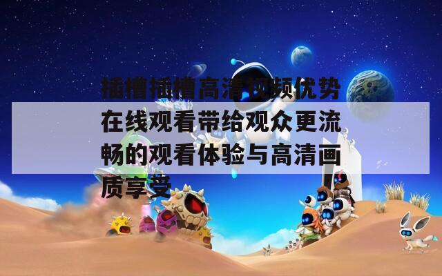 插槽插槽高清视频优势在线观看带给观众更流畅的观看体验与高清画质享受