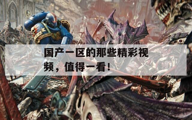国产一区的那些精彩视频，值得一看！