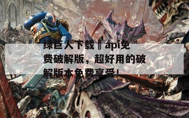 绿巨人下载汅api免费破解版，超好用的破解版本免费享受！
