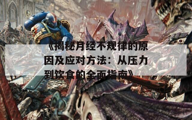 《揭秘月经不规律的原因及应对方法：从压力到饮食的全面指南》