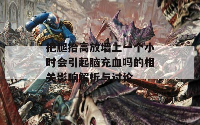 把腿抬高放墙上一个小时会引起脑充血吗的相关影响解析与讨论